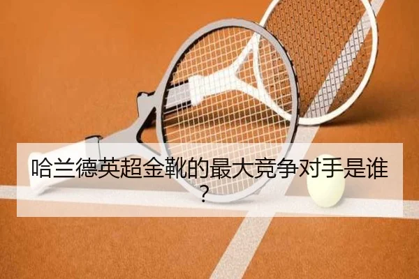 哈兰德英超金靴的最大竞争对手是谁？