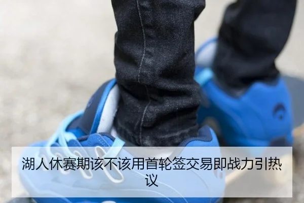湖人休赛期该不该用首轮签交易即战力引热议