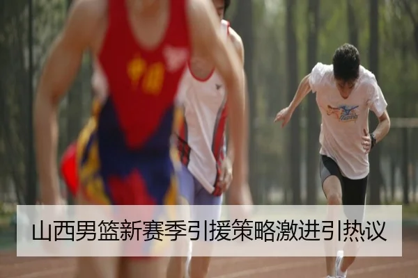 山西男篮新赛季引援策略激进引热议