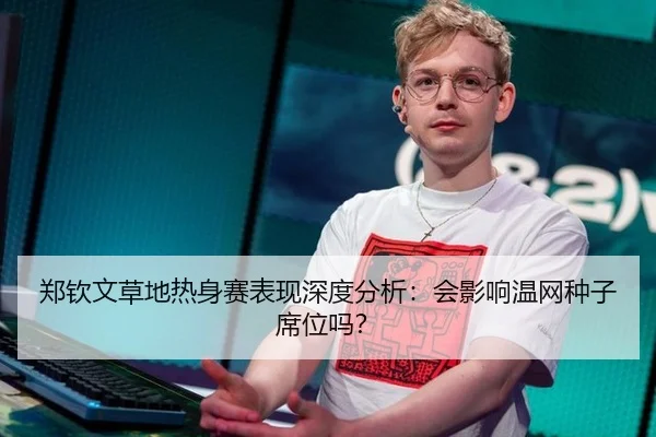 郑钦文草地热身赛表现深度分析：会影响温网种子席位吗？