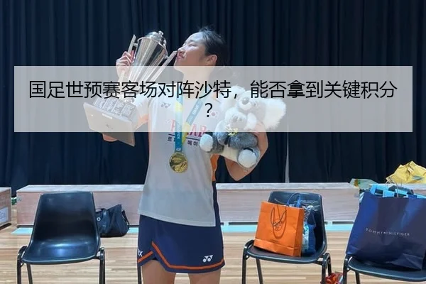 国足世预赛客场对阵沙特，能否拿到关键积分？
