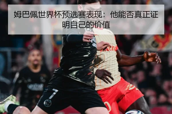 姆巴佩世界杯预选赛表现：他能否真正证明自己的价值